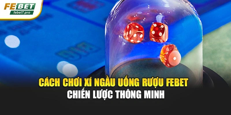 Cách Chơi Xí Ngầu Uống Rượu FEBET – Chiến Lược Thông Minh