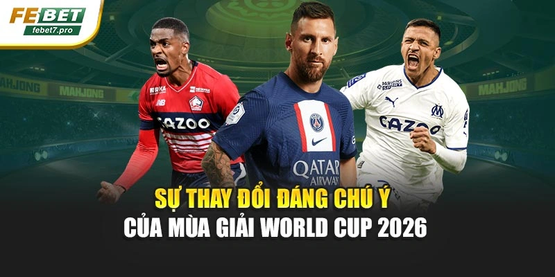 Sự thay đổi đáng chú ý của mùa giải World Cup 2026